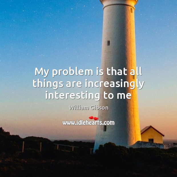 My problem is that all things are increasingly interesting to me William Gibson Picture Quote