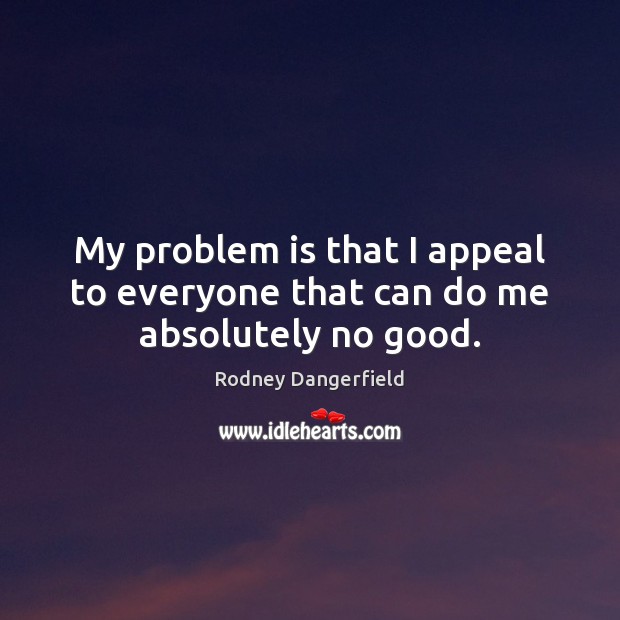 My problem is that I appeal to everyone that can do me absolutely no good. Rodney Dangerfield Picture Quote
