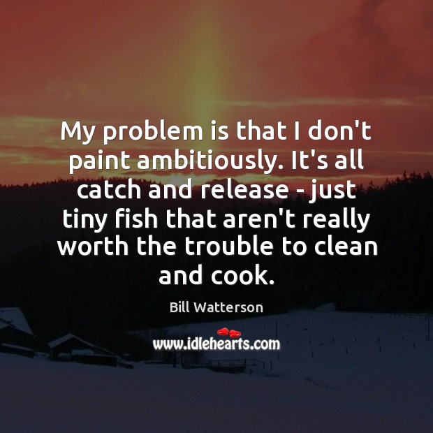 My problem is that I don’t paint ambitiously. It’s all catch and Bill Watterson Picture Quote