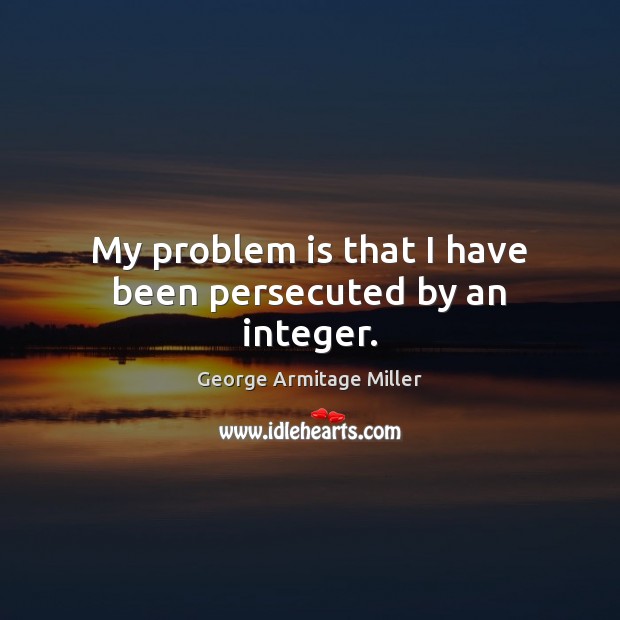 My problem is that I have been persecuted by an integer. George Armitage Miller Picture Quote