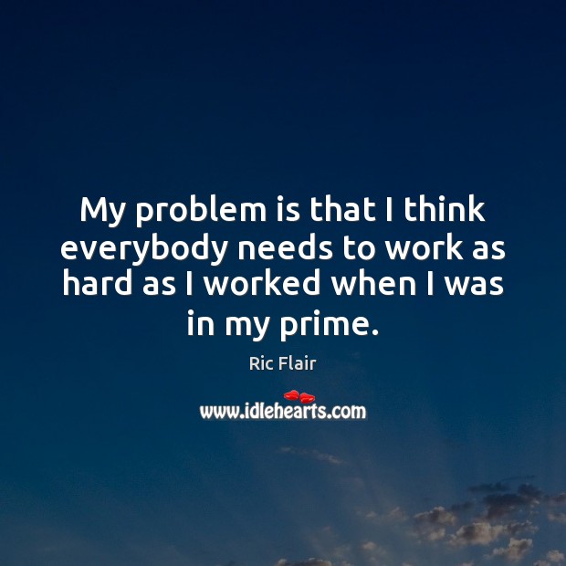 My problem is that I think everybody needs to work as hard Image