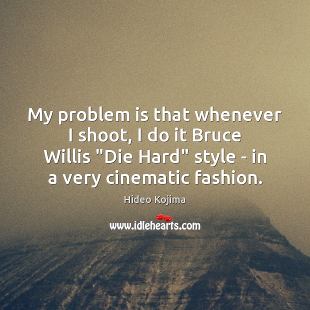 My problem is that whenever I shoot, I do it Bruce Willis “ Hideo Kojima Picture Quote