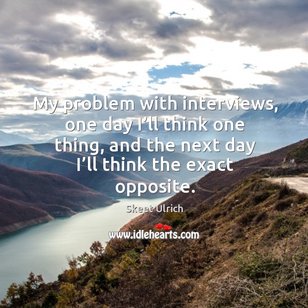 My problem with interviews, one day I’ll think one thing, and the next day I’ll think the exact opposite. Skeet Ulrich Picture Quote