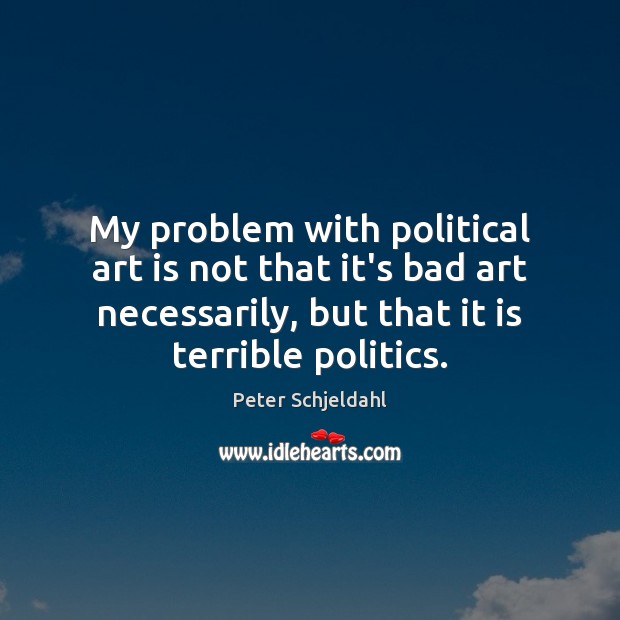 My problem with political art is not that it’s bad art necessarily, Peter Schjeldahl Picture Quote