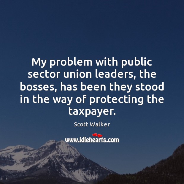 My problem with public sector union leaders, the bosses, has been they Scott Walker Picture Quote