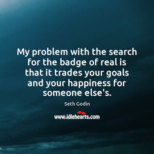 My problem with the search for the badge of real is that Seth Godin Picture Quote