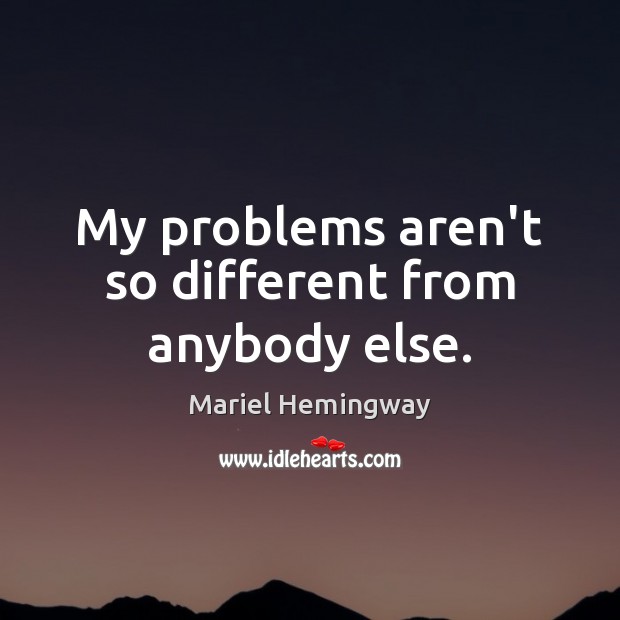 My problems aren’t so different from anybody else. Mariel Hemingway Picture Quote