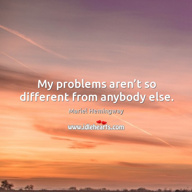 My problems aren’t so different from anybody else. Mariel Hemingway Picture Quote