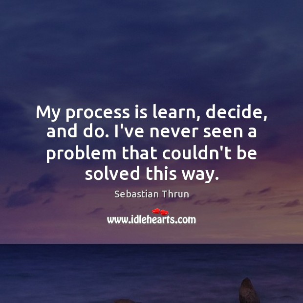 My process is learn, decide, and do. I’ve never seen a problem Image