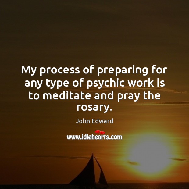 My process of preparing for any type of psychic work is to meditate and pray the rosary. John Edward Picture Quote