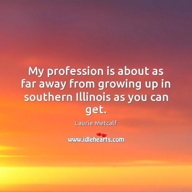My profession is about as far away from growing up in southern Illinois as you can get. Laurie Metcalf Picture Quote