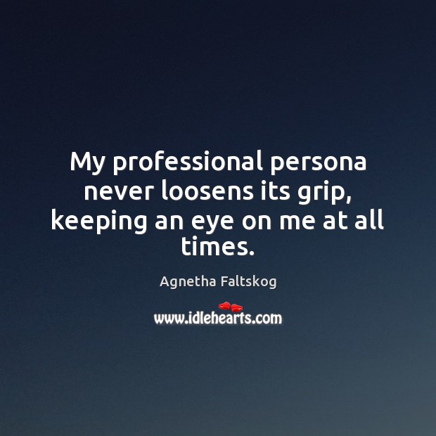 My professional persona never loosens its grip, keeping an eye on me at all times. Agnetha Faltskog Picture Quote