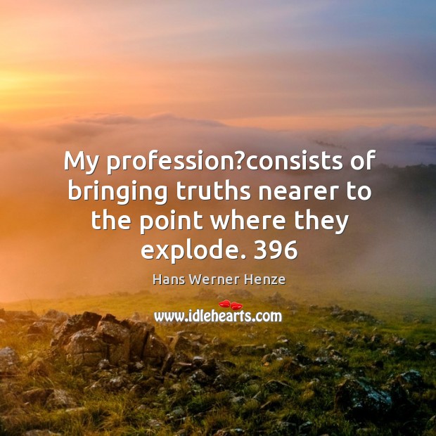 My profession?consists of bringing truths nearer to the point where they explode. 396 Image