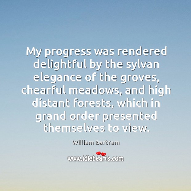 My progress was rendered delightful by the sylvan elegance of the groves William Bartram Picture Quote