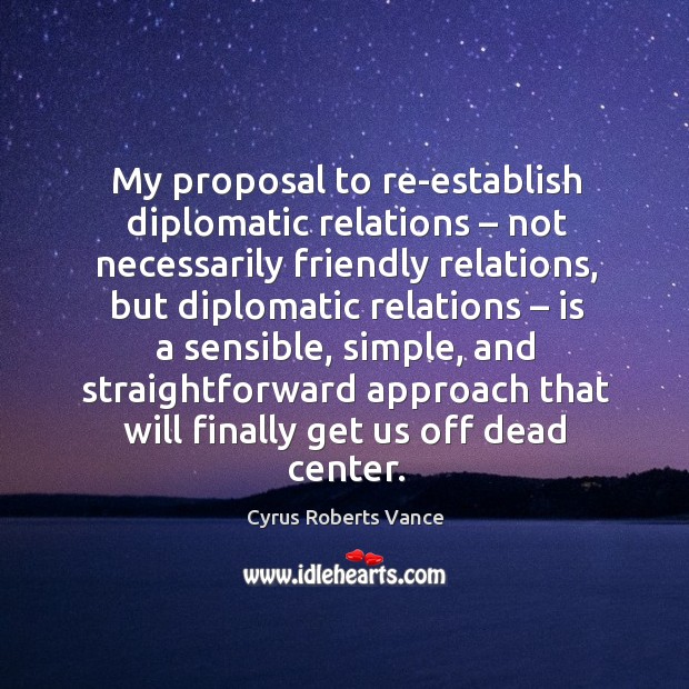 My proposal to re-establish diplomatic relations – not necessarily friendly relations Cyrus Roberts Vance Picture Quote
