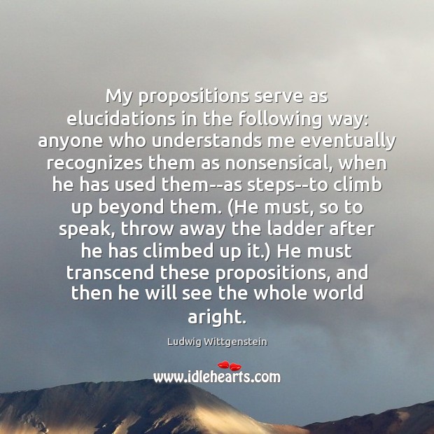 My propositions serve as elucidations in the following way: anyone who understands Ludwig Wittgenstein Picture Quote
