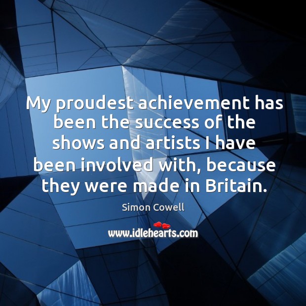 My proudest achievement has been the success of the shows and artists I have been involved with Simon Cowell Picture Quote