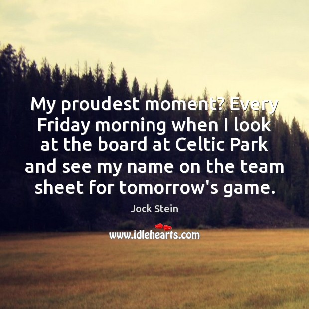 My proudest moment? Every Friday morning when I look at the board Jock Stein Picture Quote
