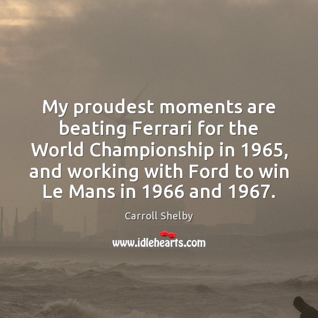 My proudest moments are beating Ferrari for the World Championship in 1965, and Carroll Shelby Picture Quote