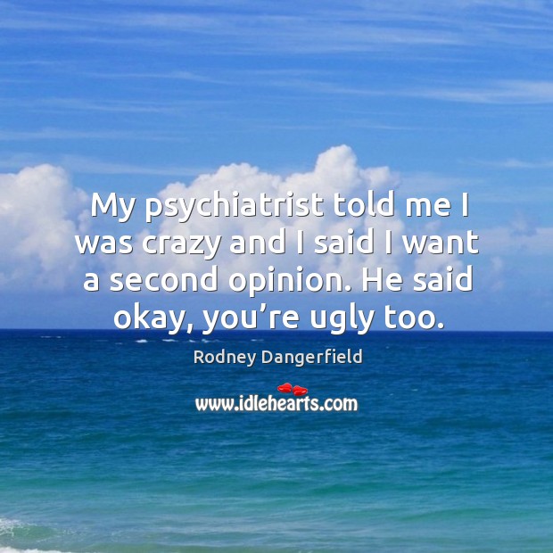 My psychiatrist told me I was crazy and I said I want a second opinion. He said okay, you’re ugly too. Rodney Dangerfield Picture Quote