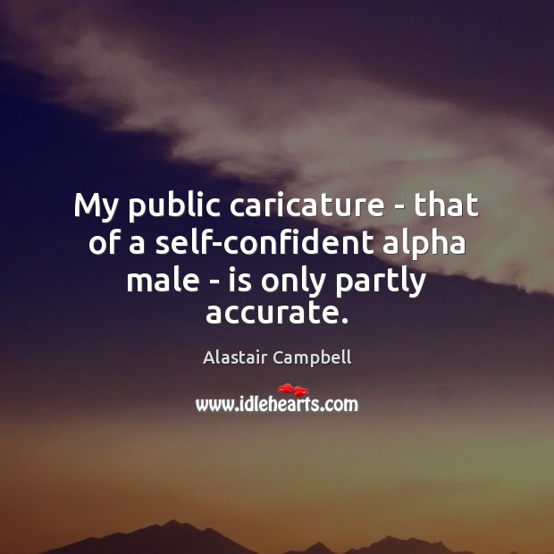 My public caricature – that of a self-confident alpha male – is only partly accurate. Alastair Campbell Picture Quote