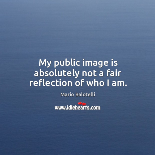 My public image is absolutely not a fair reflection of who I am. Mario Balotelli Picture Quote