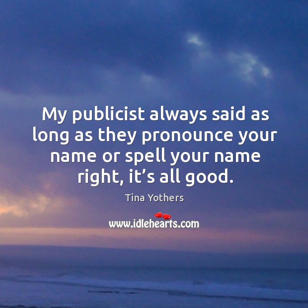 My publicist always said as long as they pronounce your name or spell your name right, it’s all good. Tina Yothers Picture Quote