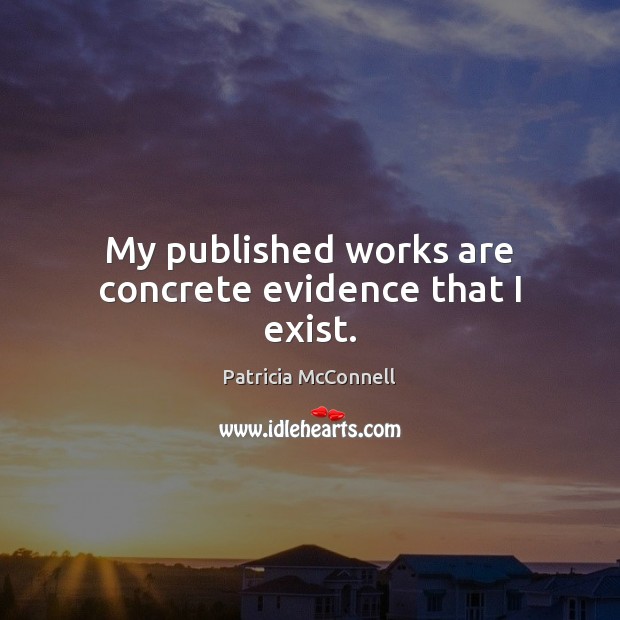 My published works are concrete evidence that I exist. Patricia McConnell Picture Quote
