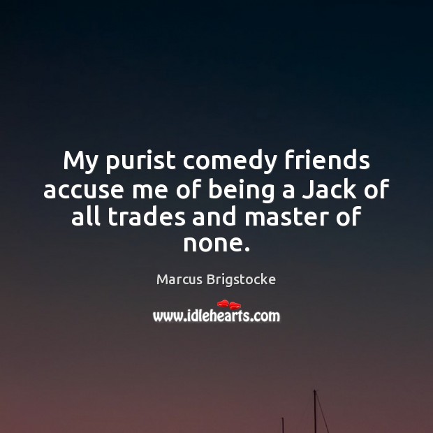 My purist comedy friends accuse me of being a Jack of all trades and master of none. Marcus Brigstocke Picture Quote
