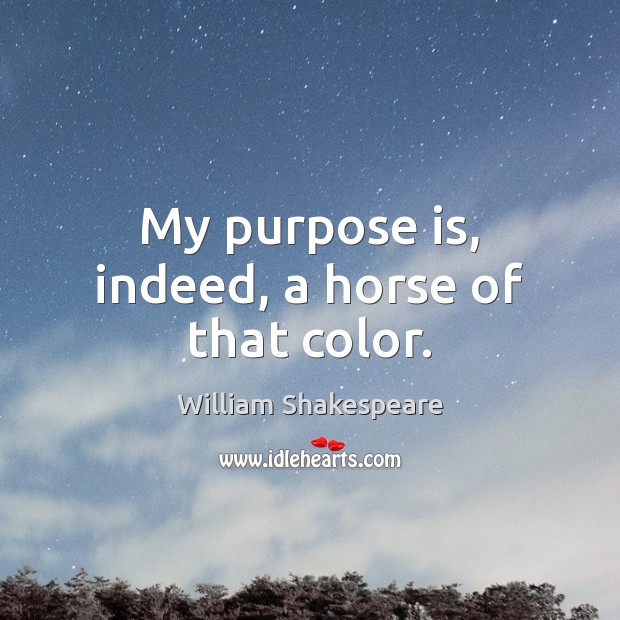 My purpose is, indeed, a horse of that color. William Shakespeare Picture Quote