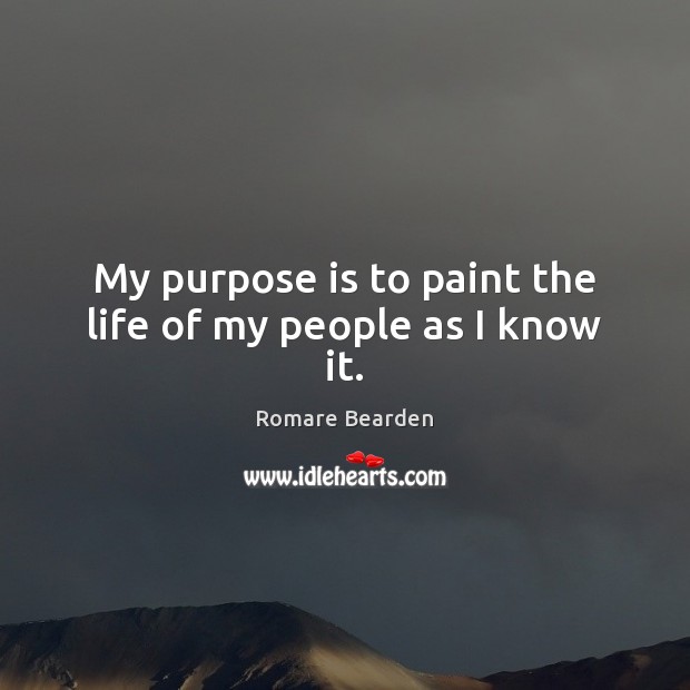 My purpose is to paint the life of my people as I know it. Romare Bearden Picture Quote