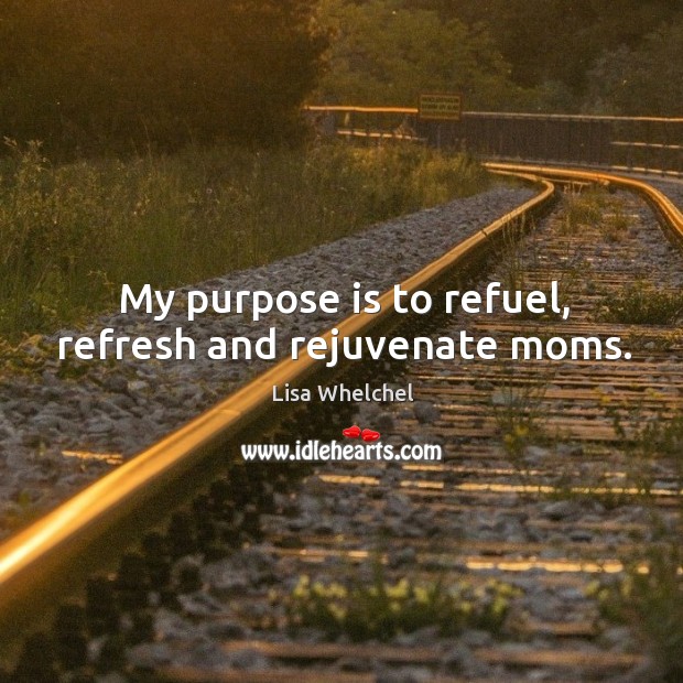 My purpose is to refuel, refresh and rejuvenate moms. Lisa Whelchel Picture Quote