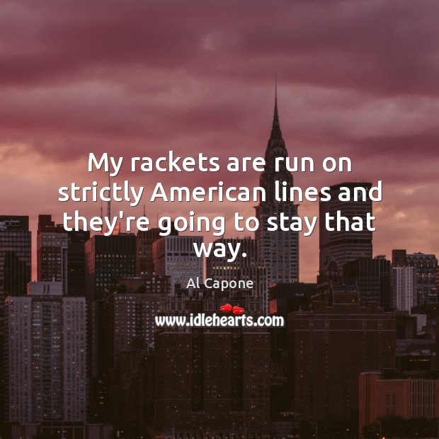 My rackets are run on strictly American lines and they’re going to stay that way. Al Capone Picture Quote