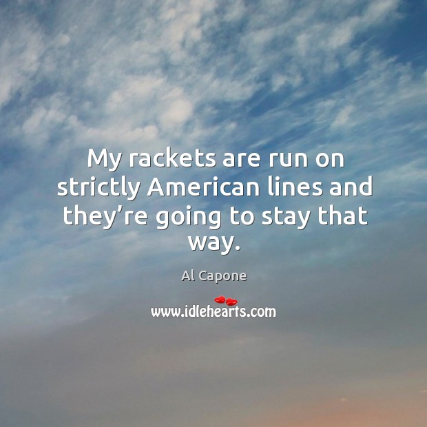 My rackets are run on strictly american lines and they’re going to stay that way. Al Capone Picture Quote