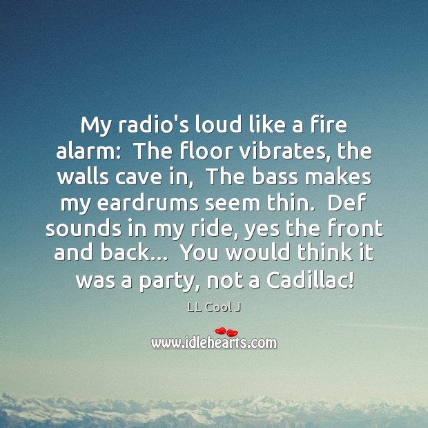 My radio’s loud like a fire alarm:  The floor vibrates, the walls Image