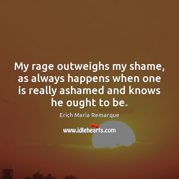 My rage outweighs my shame, as always happens when one is really Erich Maria Remarque Picture Quote