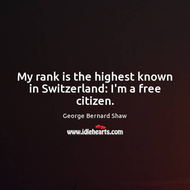 My rank is the highest known in Switzerland: I’m a free citizen. George Bernard Shaw Picture Quote