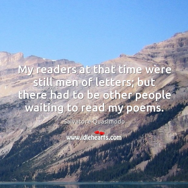 My readers at that time were still men of letters; but there had to be other people waiting to read my poems. Salvatore Quasimodo Picture Quote