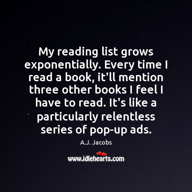 My reading list grows exponentially. Every time I read a book, it’ll A.J. Jacobs Picture Quote