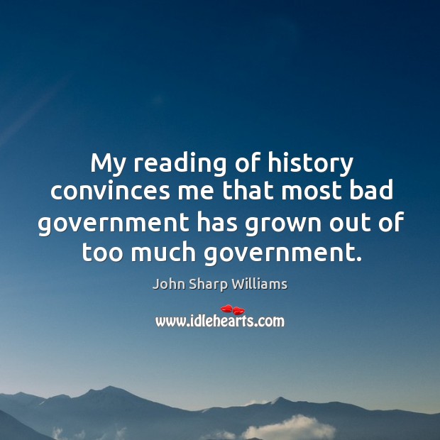 My reading of history convinces me that most bad government has grown out of too much government. John Sharp Williams Picture Quote