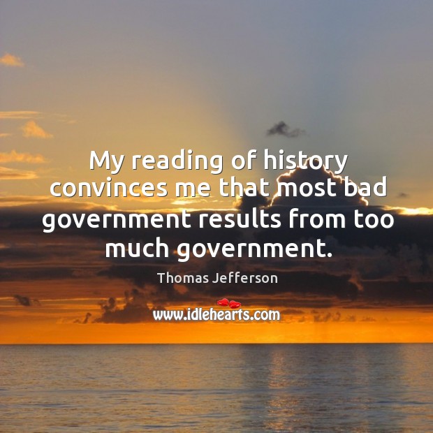 My reading of history convinces me that most bad government results from too much government. 