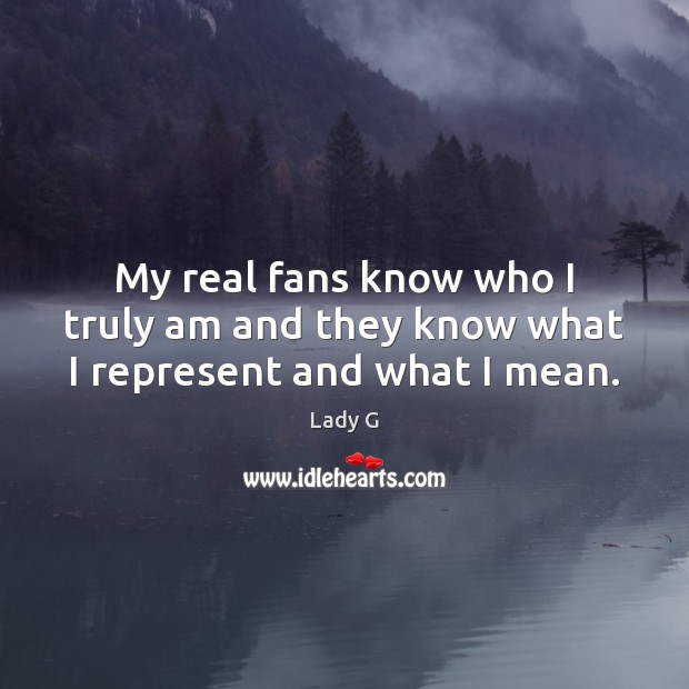 My real fans know who I truly am and they know what I represent and what I mean. Lady G Picture Quote