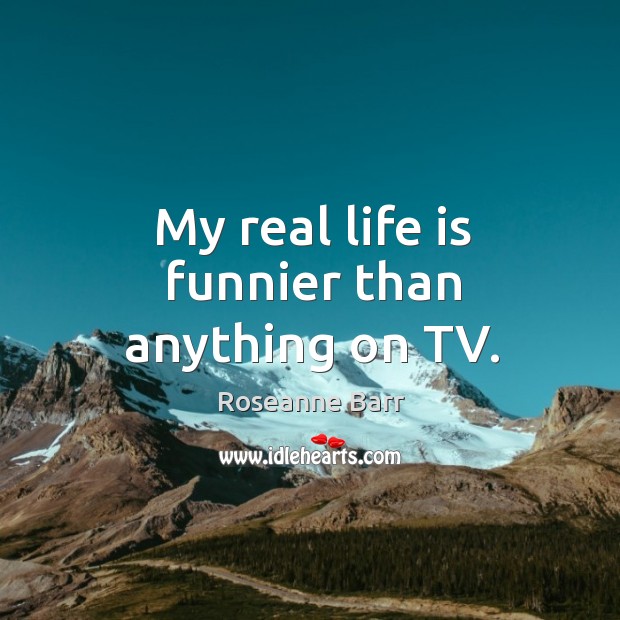My real life is funnier than anything on TV. Roseanne Barr Picture Quote