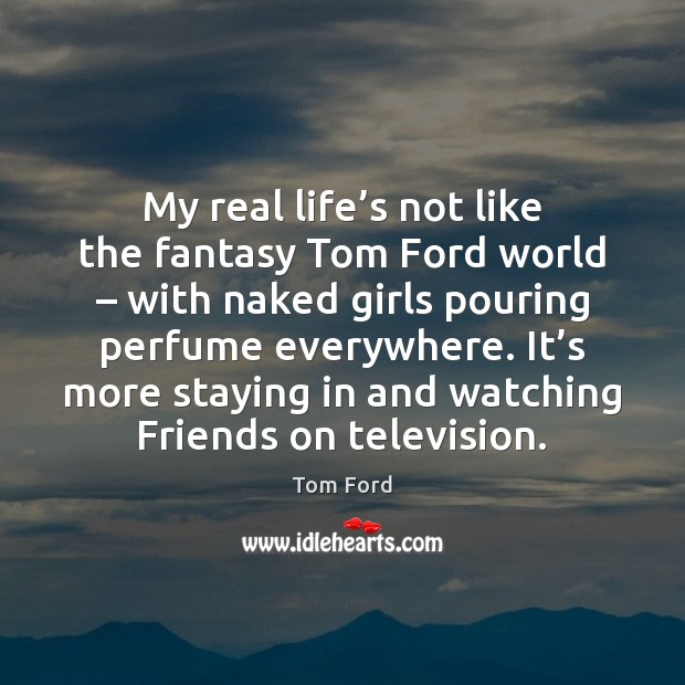 My real life’s not like the fantasy Tom Ford world – with Tom Ford Picture Quote