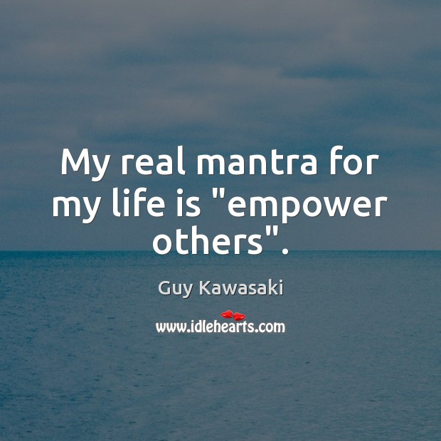 My real mantra for my life is “empower others”. Image