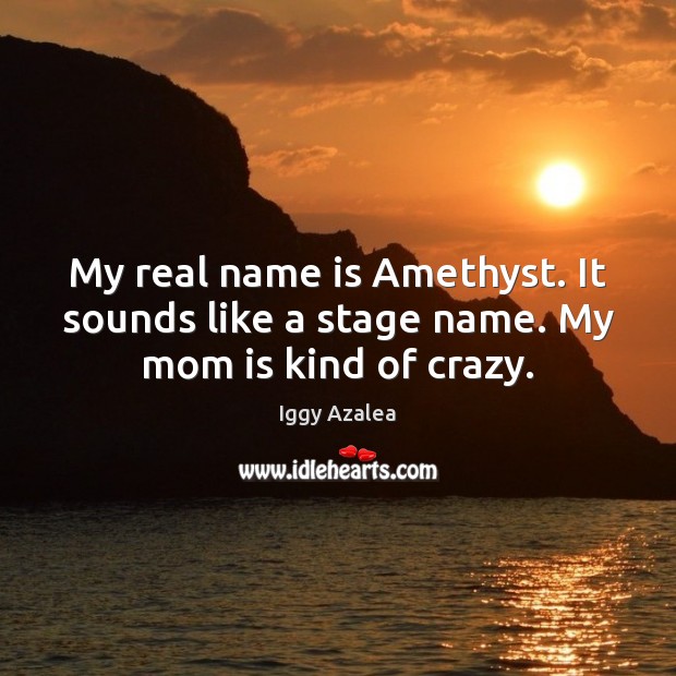 My real name is Amethyst. It sounds like a stage name. My mom is kind of crazy. Iggy Azalea Picture Quote