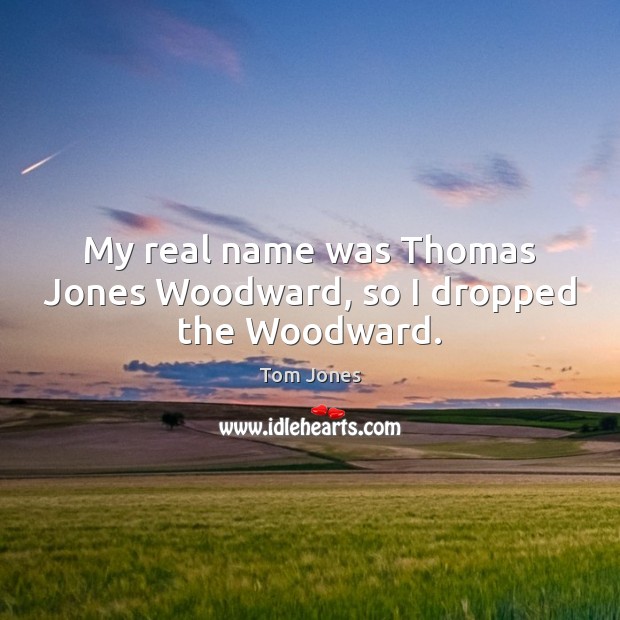 My real name was Thomas Jones Woodward, so I dropped the Woodward. Tom Jones Picture Quote