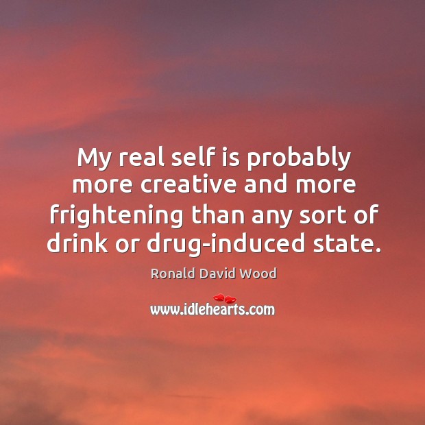 My real self is probably more creative and more frightening than any sort of drink or drug-induced state. Ronald David Wood Picture Quote