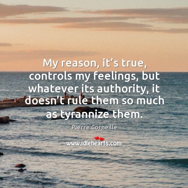 My reason, it’s true, controls my feelings, but whatever its authority Pierre Corneille Picture Quote