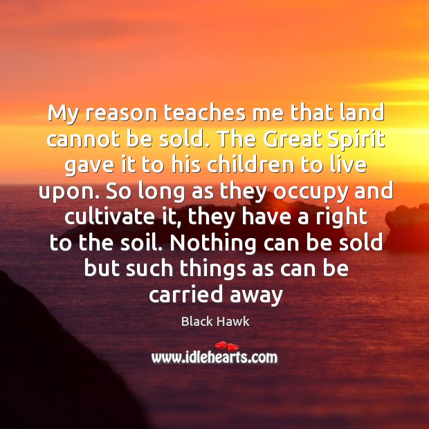 My reason teaches me that land cannot be sold. The Great Spirit Black Hawk Picture Quote